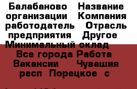 Балабаново › Название организации ­ Компания-работодатель › Отрасль предприятия ­ Другое › Минимальный оклад ­ 1 - Все города Работа » Вакансии   . Чувашия респ.,Порецкое. с.